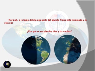 ¿Por qué, a lo largo del día una parte del planeta Tierra está iluminada y la 
otra no? 
¿Por qué se suceden los días y las noches? 
 