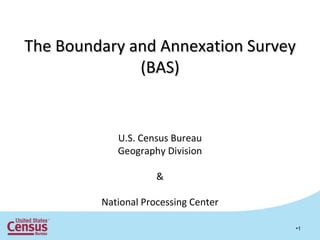 [object Object],The Boundary and Annexation Survey (BAS) U.S. Census Bureau Geography Division & National Processing Center 