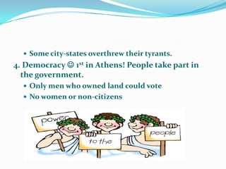  Some city-states overthrew their tyrants.

4. Democracy  1st in Athens! People take part in
the government.
 Only men who owned land could vote

 No women or non-citizens

 