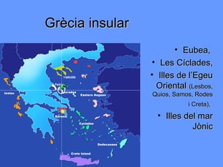 Grècia insular
                        • Eubea,
                 • Les Cíclades,
                 • Illes de l’Egeu
                   Oriental (Lesbos,
                 Quios, Samos, Rodes
                            i Creta),
                   • Illes del mar
                             Jònic
 