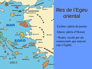 Illes de l’Egeu
    oriental
-Lesbos: pàtria de poetes
-Quios: pàtria d’Homer
- Rodes: escala per als
comerciants que anaven
cap a Egipte.
 