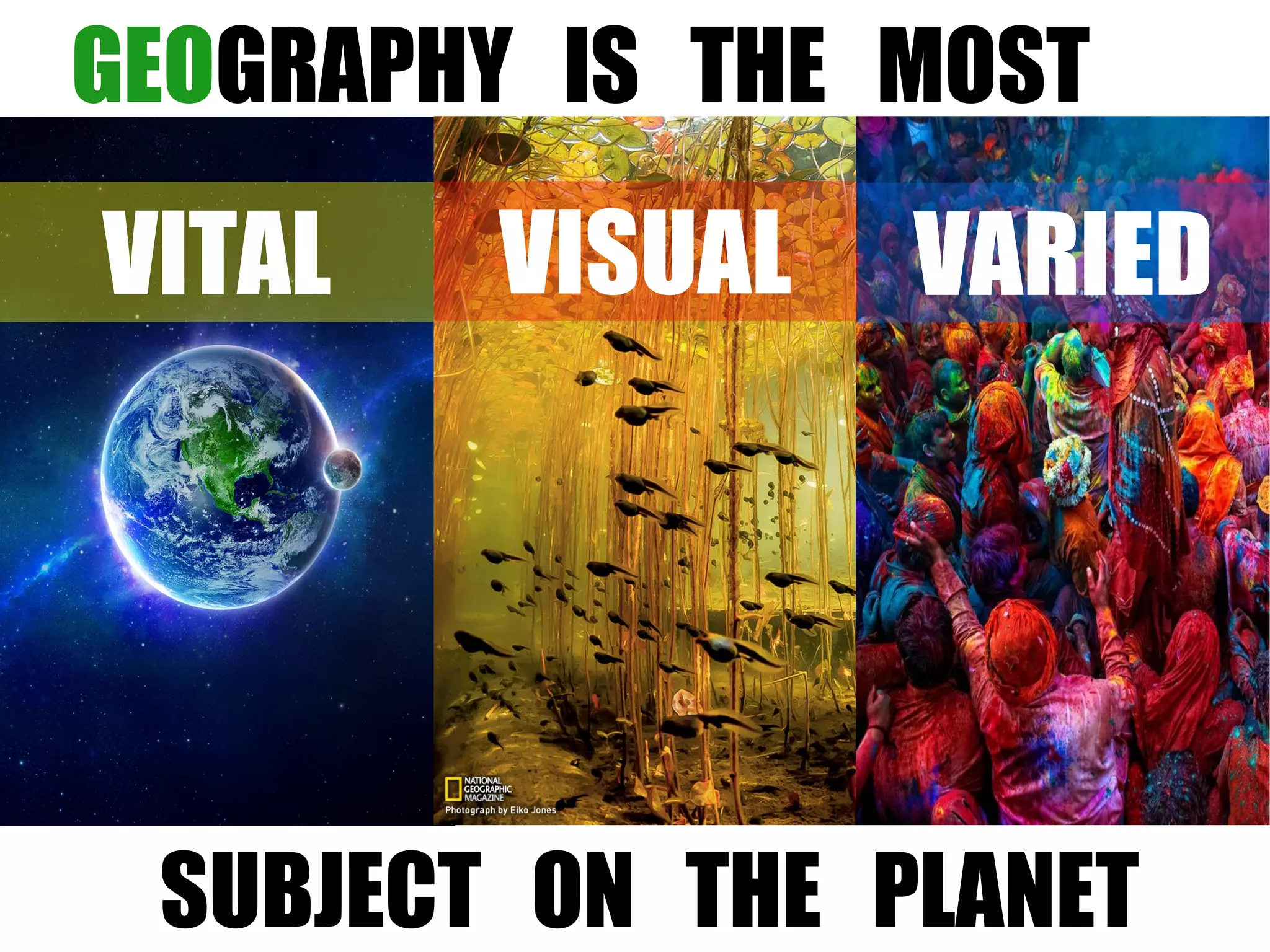 GEOGRAPHY IS THE MOST
SUBJECT ON THE PLANET
VITAL VISUAL VARIED
 