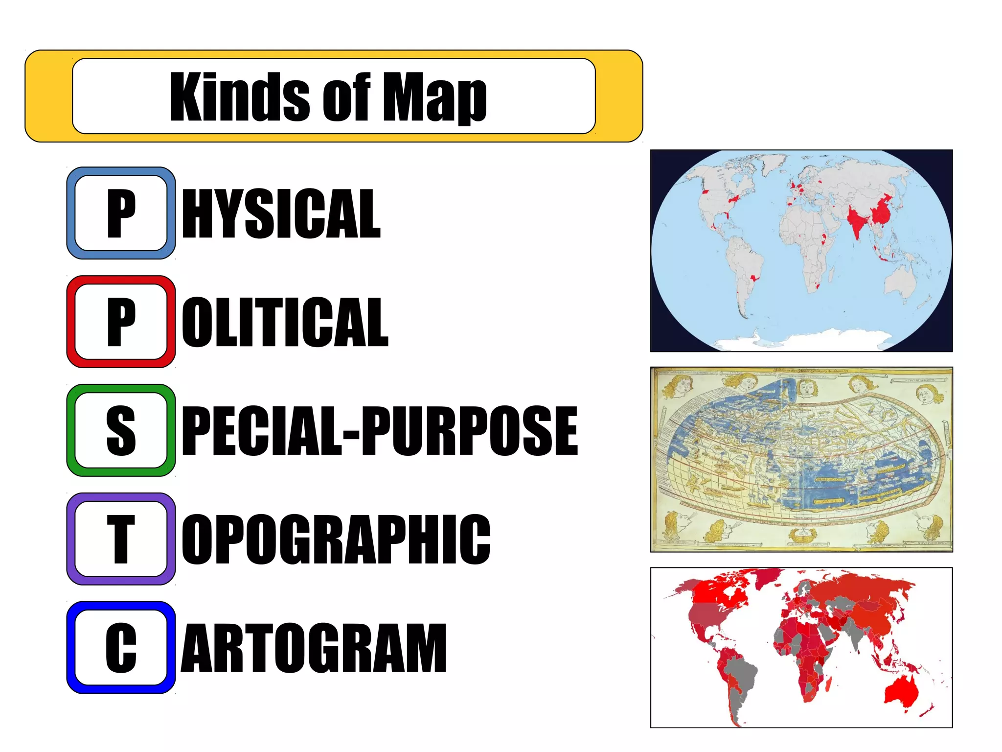 OLITICAL
PECIAL-PURPOSE
OPOGRAPHIC
ARTOGRAM
HYSICALP
P
S
T
C
Kinds of Map
 