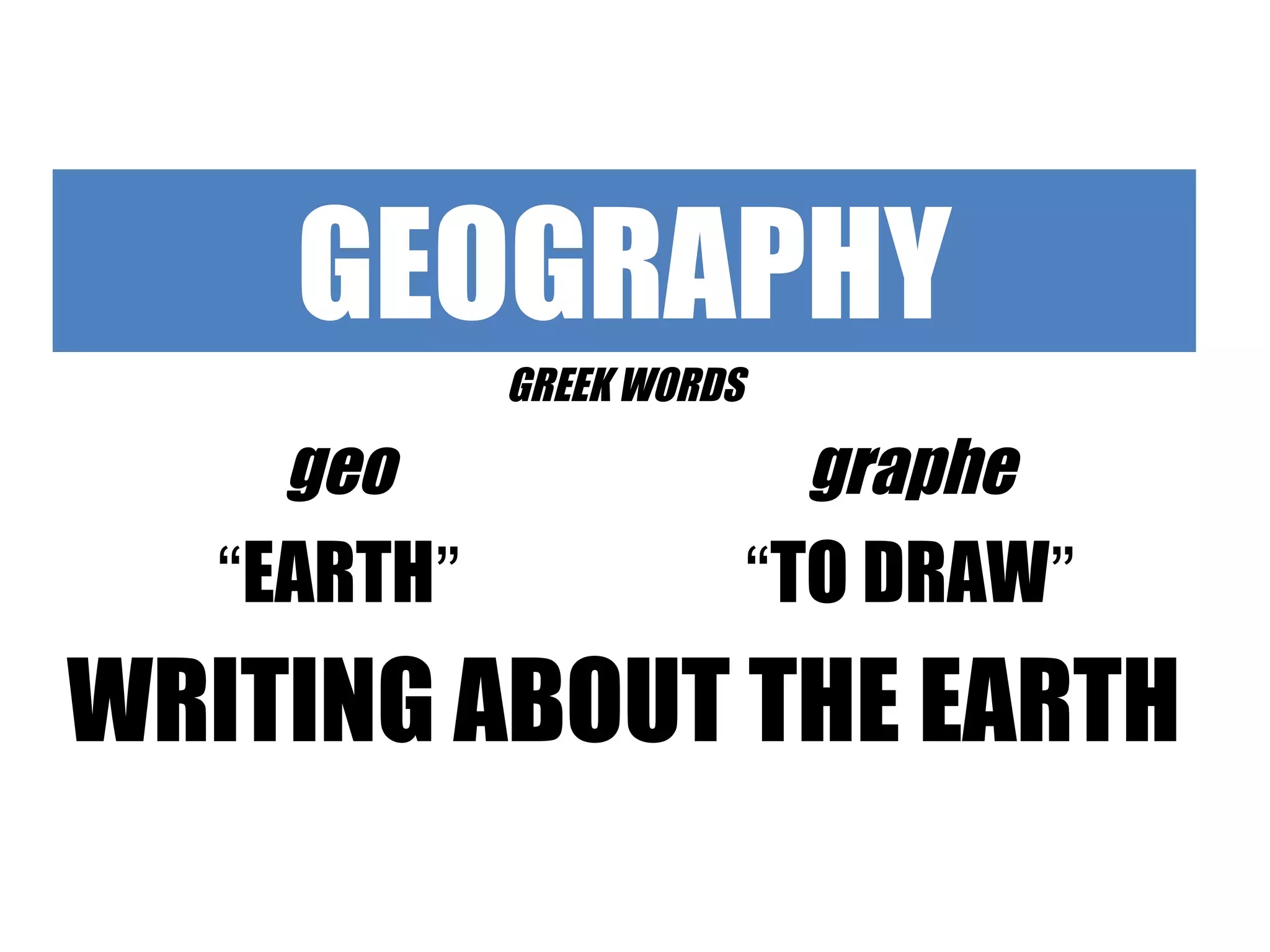 GEOGRAPHY
GREEK WORDS
geo graphe
“EARTH” “TO DRAW”
WRITING ABOUT THE EARTH
 
