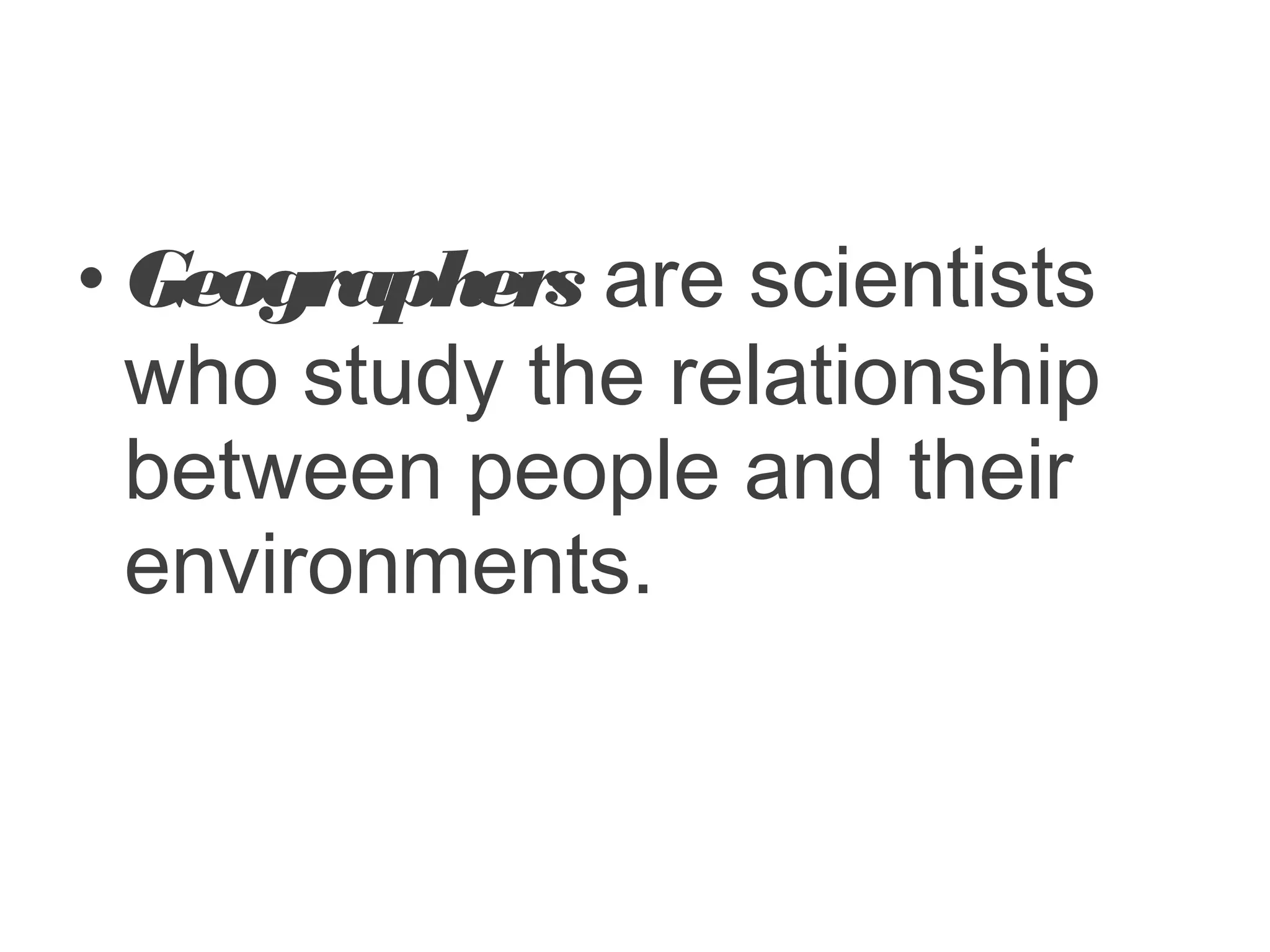 • Geographers are scientists
who study the relationship
between people and their
environments.
 
