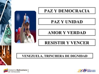 PAZ Y DEMOCRACIA
PAZ Y UNIDAD
VENEZUELA, TRINCHERA DE DIGNIDAD
AMOR Y VERDAD
RESISTIR Y VENCER