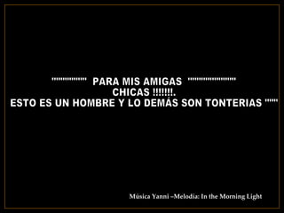 """"""""  PARA MIS AMIGAS  """"""""""" CHICAS !!!!!!!.  ESTO ES UN HOMBRE Y LO DEMÁS SON TONTERIAS """ Música Yanni –Melodía: In the Morning Light 