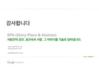 감사합니다
SPH (Story Place & Human)
사람간의 공간, 공간속의 사람. 그 이야기를 기술로 담아냅니다.
www.sphinfo.co.kr
blog.sphinfo.co.kr
kjso@sphinfo.co.kr
 