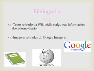 Bibliografia
                       
 -Texto retirado da Wikipédia e algumas informações
  do caderno diário;

 -Imagens retiradas do Google Imagens.
 