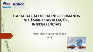 CAPACITAÇÃO DE TALENTOS HUMANOS
NO ÂMBITO DAS RELAÇÕES
INTERGERENCIAIS
Profa. Teresinha Covas Lisboa
2019
 