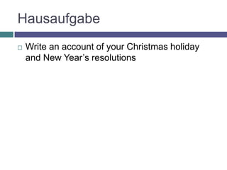Hausaufgabe
   Write an account of your Christmas holiday
    and New Year’s resolutions
 