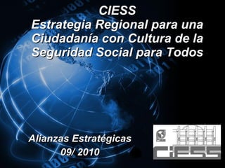 CIESS Estrategia Regional para una Ciudadanía con Cultura de la Seguridad Social para Todos Alianzas Estratégicas 09/ 2010 