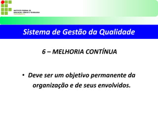 Sistema de Gestão da Qualidade
6 – MELHORIA CONTÍNUA
• Deve ser um objetivo permanente da
organização e de seus envolvidos.
 