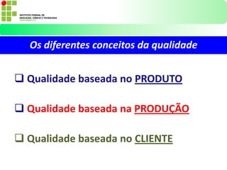  Qualidade baseada no PRODUTO
 Qualidade baseada na PRODUÇÃO
 Qualidade baseada no CLIENTE
Os diferentes conceitos da qualidade
 