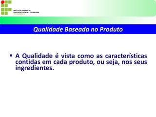  A Qualidade é vista como as características
contidas em cada produto, ou seja, nos seus
ingredientes.
Qualidade Baseada no Produto
 