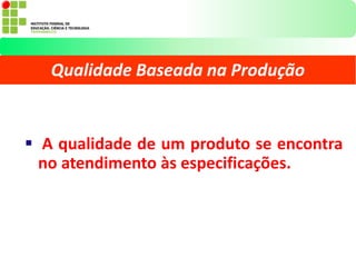 A qualidade de um produto se encontra
no atendimento às especificações.
Qualidade Baseada na Produção
 