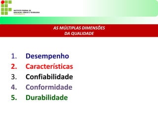 1. Desempenho
2. Características
3. Confiabilidade
4. Conformidade
5. Durabilidade
AS MÚLTIPLAS DIMENSÕES
DA QUALIDADE
 