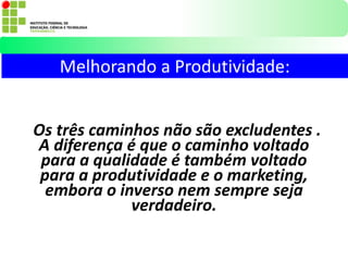 Melhorando a Produtividade:
Os três caminhos não são excludentes .
A diferença é que o caminho voltado
para a qualidade é também voltado
para a produtividade e o marketing,
embora o inverso nem sempre seja
verdadeiro.
 