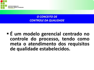 É um modelo gerencial centrado no
controle do processo, tendo como
meta o atendimento dos requisitos
de qualidade estabelecidos.
O CONCEITO DE
CONTROLE DA QUALIDADE
 
