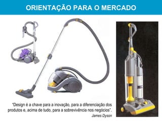 ORIENTAÇÃO PARA O MERCADO “ Design é a chave para a inovação, para a diferenciação dos produtos e, acima de tudo, para a sobrevivência nos negócios”. James Dyson 