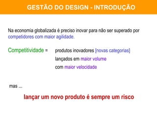 GESTÃO DO DESIGN - INTRODUÇÃO Na economia globalizada é preciso inovar para não ser superado por  competidores com maior agilidade.   Competitividade  =  produtos inovadores  [novas categorias] lançados em  maior volume com  maior velocidade mas ... lançar um novo produto é sempre um risco   