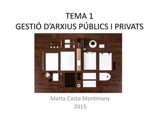 TEMA 1
GESTIÓ D’ARXIUS PÚBLICS I PRIVATS
Marta Costa Montmany
2015
 