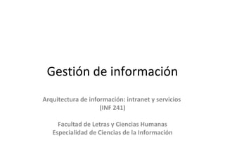 Gestión de información
Arquitectura de información: intranet y servicios
(INF 241)
Facultad de Letras y Ciencias Humanas
Especialidad de Ciencias de la Información
 