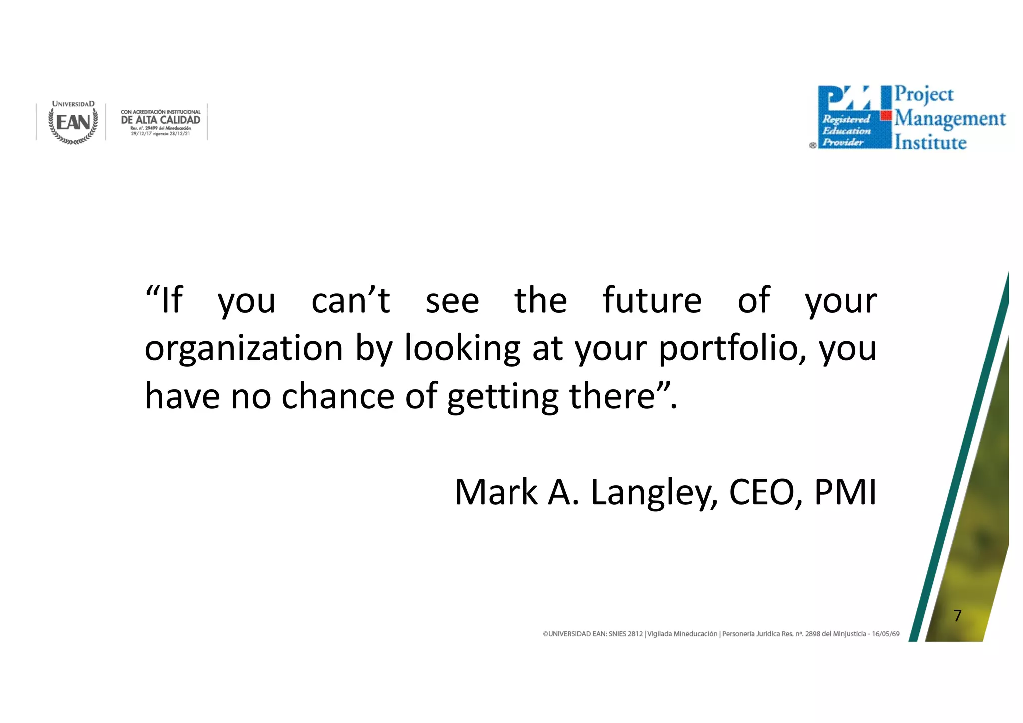 7
“If you can’t see the future of your
organization by looking at your portfolio, you
have no chance of getting there”.
Mark A. Langley, CEO, PMI
 