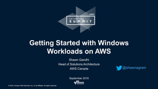 © 2016, Amazon Web Services, Inc. or its Affiliates. All rights reserved.© 2016, Amazon Web Services, Inc. or its Affiliates. All rights reserved.
Shawn Gandhi
Head of Solutions Architecture
AWS Canada
September 2016
Getting Started with Windows
Workloads on AWS
@shawnagram
 