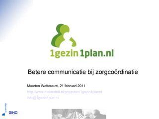 1gezin1plan.nl Betere communicatie bij zorgcoördinatie Maarten Wetterauw, 21 februari 2011 http://www.molendrift.nl/projecten/1gezin1plannl   [email_address]   