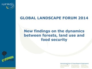 GLOBAL LANDSCAPE FORUM 2014 
New findings on the dynamics 
between forests, land use and 
food security 
1 
 