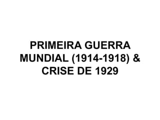 PRIMEIRA GUERRA
MUNDIAL (1914-1918) &
CRISE DE 1929
 