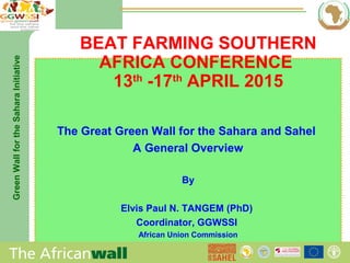 GreenWallfortheSaharaInitiative
Copyrights© 2004 AU
May 6, 2015African Union Commission
The Great Green Wall for the Sahara and Sahel
A General Overview
By
Elvis Paul N. TANGEM (PhD)
Coordinator, GGWSSI
African Union Commission
BEAT FARMING SOUTHERN
AFRICA CONFERENCE
13th
-17th
APRIL 2015
 