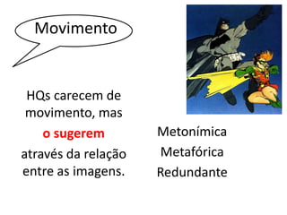 Movimento 
HQs carecem de 
movimento, mas 
o sugerem 
através da relação 
entre as imagens. 
Metonímica 
Metafórica 
Redundante 
 