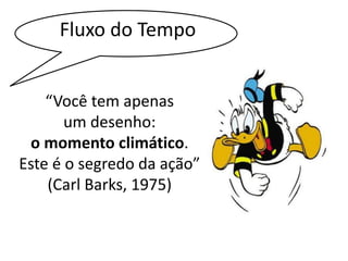 Fluxo do Tempo 
“Você tem apenas 
um desenho: 
o momento climático. 
Este é o segredo da ação” 
(Carl Barks, 1975) 
 