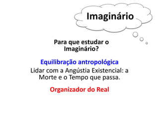 Imaginário 
Para que estudar o 
Imaginário? 
Equilibração antropológica 
Lidar com a Angústia Existencial: a 
Morte e o Tempo que passa. 
Organizador do Real 
 