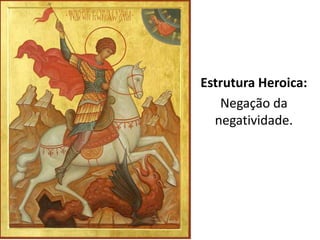 A recorrência simbólica 
durante estes processos 
permite a classificação em 
estruturas de sensibilidade. Estrutura Heroica: 
Negação da 
negatividade. 
 