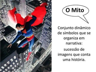 O Mito 
Conjunto dinâmico 
de símbolos que se 
organiza em 
narrativa: 
sucessão de 
imagens que conta 
uma história. 
 