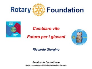 Foundation
Cambiare vite
Futuro per i giovani
Riccardo Giorgino

Seminario Distrettuale
Melfi, 23 novembre 2013-Relais Hotel La Fattoria

 