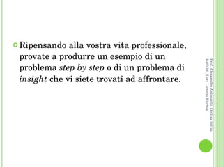 Ripensando alla vostra vita professionale, provate a produrre un esempio di un problema  step by step  o di un problema di  insight  che vi siete trovati ad affrontare. Prof. Alessandro Antonietti, Dott.sa Silvia Raffaldi, Dott.Lorenzo Fiorina 