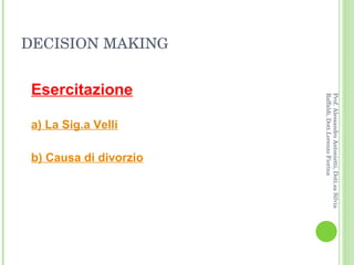 DECISION MAKING Esercitazione a) La Sig.a Velli b) Causa di divorzio Prof. Alessandro Antonietti, Dott.sa Silvia Raffaldi, Dott.Lorenzo Fiorina 