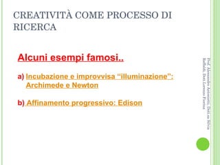 CREATIVITÀ COME PROCESSO DI RICERCA Alcuni esempi famosi.. a) Incubazione e improvvisa “illuminazione”: Archimede e Newton b)  Affinamento progressivo: Edison Prof. Alessandro Antonietti, Dott.sa Silvia Raffaldi, Dott.Lorenzo Fiorina 