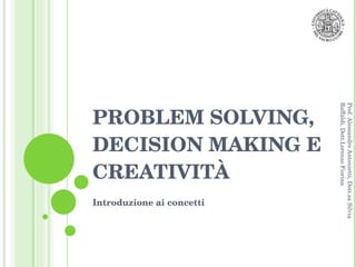 PROBLEM SOLVING, DECISION MAKING E CREATIVITÀ Introduzione ai concetti Prof. Alessandro Antonietti, Dott.sa Silvia Raffaldi, Dott.Lorenzo Fiorina 