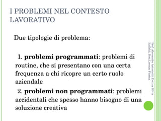 I PROBLEMI NEL CONTESTO LAVORATIVO <ul><li>Due tipologie di problema: </li></ul><ul><li>1.  problemi programmati : problem...