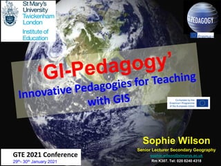 Sophie Wilson
Senior Lecturer Secondary Geography
sophie.wilson@stmarys.ac.uk
Rm K307. Tel: 020 8240 4318
1
GTE 2021 Conference
29th- 30th January 2021
 