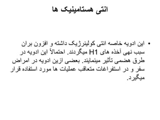 ‫ها‬ ‫هستامینیک‬ ‫انتی‬
•
‫بر‬ ‫افزون‬ ‫و‬ ‫داشته‬ ‫کولینرژیک‬ ‫انتی‬ ‫خاصه‬ ‫ادویه‬ ‫این‬
‫ان‬
‫های‬ ‫آخذه‬ ‫نهی‬ ‫سبب‬
H1
‫میگردند‬
.
‫در‬ ‫ادویه‬ ‫این‬ ً‫ال‬‫احتما‬
‫مینمایند‬ ‫تأثیر‬ ‫هضمی‬ ‫طرق‬
.
‫امرا‬ ‫در‬ ‫ادویه‬ ‫ازین‬ ‫بعضی‬
‫ض‬
‫استفاد‬ ‫مورد‬ ‫ها‬ ‫عملیات‬ ‫متعاقب‬ ‫استفراغات‬ ‫در‬ ‫و‬ ‫سفر‬
‫قرار‬ ‫ه‬
‫میگیرد‬
.
 