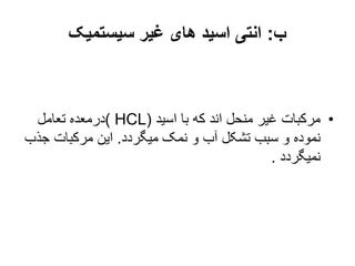 ‫ب‬
:
‫سیستمیک‬ ‫غیر‬ ‫های‬ ‫اسید‬ ‫انتی‬
•
‫اسید‬ ‫با‬ ‫که‬ ‫اند‬ ‫منحل‬ ‫غیر‬ ‫مرکبات‬
( HCL)
‫تعامل‬ ‫درمعده‬
‫میگردد‬ ‫نمک‬ ‫و‬ ‫آب‬ ‫تشکل‬ ‫سبب‬ ‫و‬ ‫نموده‬
.
‫ج‬ ‫مرکبات‬ ‫این‬
‫ذب‬
‫نمیگردد‬
.
 