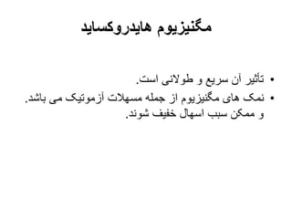 ‫هایدروکساید‬ ‫مگنیزیوم‬
•
‫است‬ ‫طوالنی‬ ‫و‬ ‫سریع‬ ‫آن‬ ‫تأثیر‬
.
•
‫باشد‬ ‫می‬ ‫آزموتیک‬ ‫مسهالت‬ ‫جمله‬ ‫از‬ ‫مگنیزیوم‬ ‫های‬ ‫نمک‬
.
‫شوند‬ ‫خفیف‬ ‫اسهال‬ ‫سبب‬ ‫ممکن‬ ‫و‬
.
 