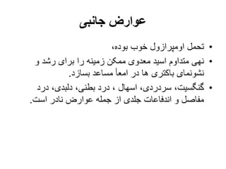 ‫جانبی‬ ‫عوارض‬
•
،‫بوده‬ ‫خوب‬ ‫اومپرازول‬ ‫تحمل‬
•
‫و‬ ‫رشد‬ ‫برای‬ ‫را‬ ‫زمینه‬ ‫ممکن‬ ‫معدوی‬ ‫اسید‬ ‫متداوم‬ ‫نهی‬
‫بسازد‬ ‫مساعد‬ ‫امعأ‬ ‫در‬ ‫ها‬ ‫باکتری‬ ‫نشونمای‬
.
•
‫درد‬ ،‫دلبدی‬ ،‫بطنی‬ ‫درد‬ ، ‫اسهال‬ ،‫سردردی‬ ،‫گنگسیت‬
‫است‬ ‫نادر‬ ‫عوارض‬ ‫جمله‬ ‫از‬ ‫جلدی‬ ‫اندفاعات‬ ‫و‬ ‫مفاصل‬
.
 