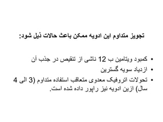 ‫شود‬ ‫ذیل‬ ‫حاالت‬ ‫باعث‬ ‫ممکن‬ ‫ادویه‬ ‫این‬ ‫متداوم‬ ‫تجویز‬
:
•
‫ب‬ ‫ویتامین‬ ‫کمبود‬
12
‫آن‬ ‫جذب‬ ‫در‬ ‫تنقیص‬ ‫از‬ ‫ناشی‬
•
‫گسترین‬ ‫سویه‬ ‫ازدیاد‬
•
‫متداوم‬ ‫استفاده‬ ‫متعاقب‬ ‫معدوی‬ ‫اتروفیک‬ ‫تحوالت‬
(
3
‫الی‬
4
‫سال‬
)
‫است‬ ‫شده‬ ‫داده‬ ‫راپور‬ ‫نیز‬ ‫ادویه‬ ‫ازین‬
.
 